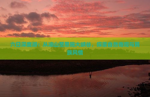 六日深度游：从凉山至恩施大峡谷，探索自然奇观与民族风情
