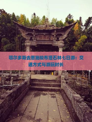 鄂尔多斯去恩施梭布垭石林七日游：交通方式与游玩时长