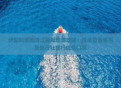 伊犁到恩施清江画廊旅游攻略：景点看看费用及旅行社旅行信息门票