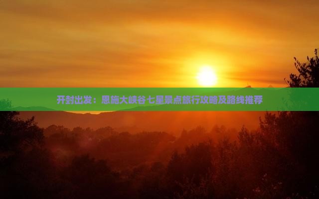 开封出发：恩施大峡谷七星景点旅行攻略及路线推荐