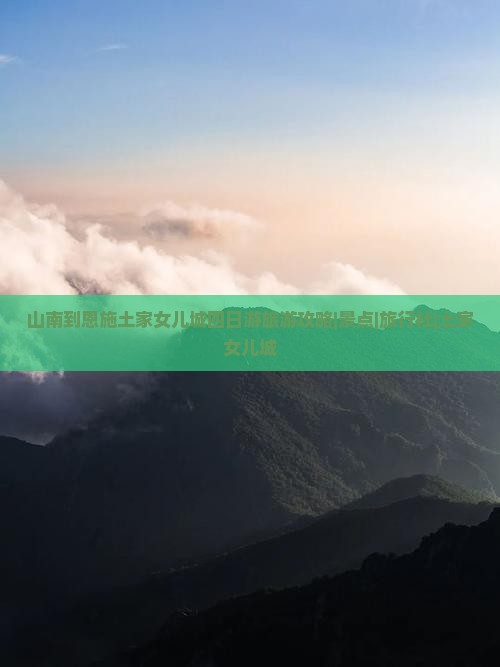 山南到恩施土家女儿城四日游旅游攻略|景点|旅行社|土家女儿城