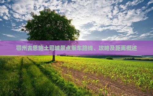 鄂州去恩施土司城景点乘车路线、攻略及距离概述