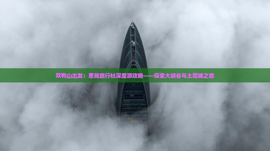 双鸭山出发：恩施旅行社深度游攻略——探索大峡谷与土司城之旅