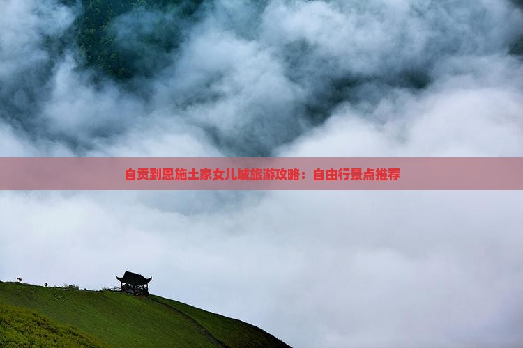 自贡到恩施土家女儿城旅游攻略：自由行景点推荐