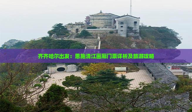 齐齐哈尔出发：恩施清江画廊门票详析及旅游攻略