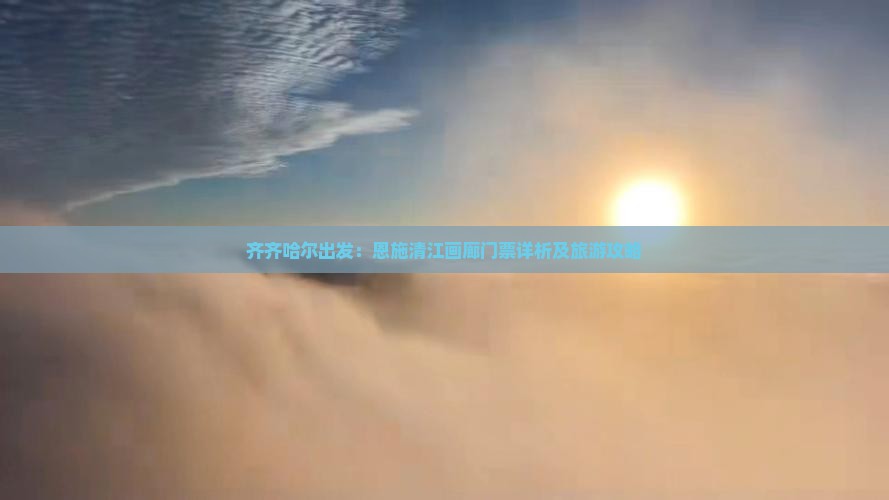 齐齐哈尔出发：恩施清江画廊门票详析及旅游攻略
