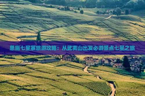 恩施七星寨旅游攻略：从武夷山出发必游景点七星之旅
