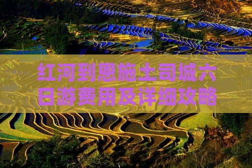 红河到恩施土司城六日游费用及详细攻略路线