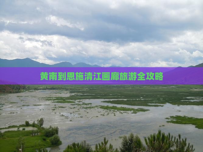 黄南到恩施清江画廊旅游全攻略