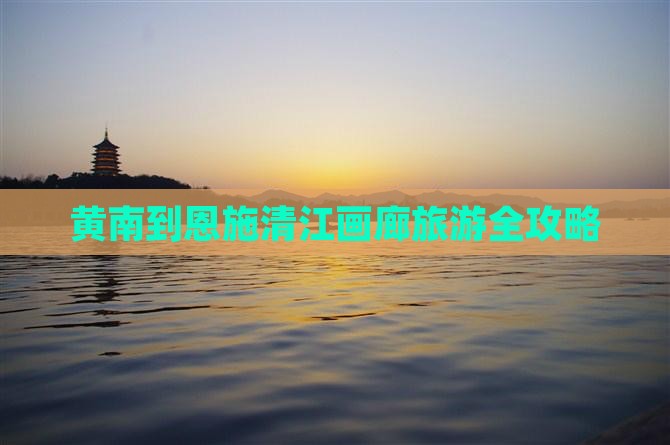 黄南到恩施清江画廊旅游全攻略