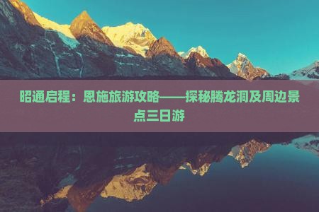 昭通启程：恩施旅游攻略——探秘腾龙洞及周边景点三日游