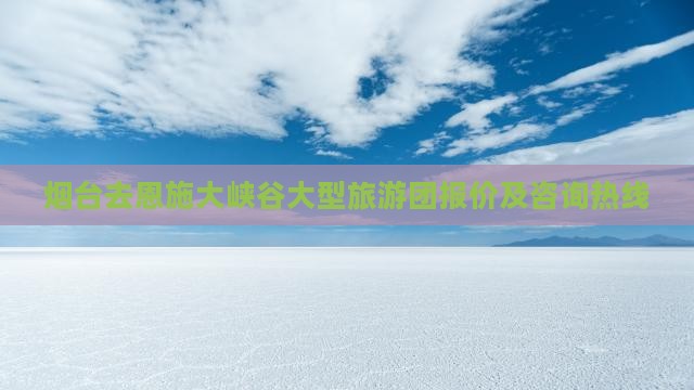 烟台去恩施大峡谷大型旅游团报价及咨询热线