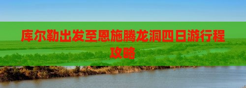 库尔勒出发至恩施腾龙洞四日游行程攻略