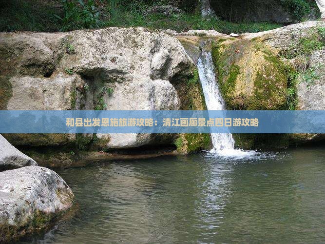 和县出发恩施旅游攻略：清江画廊景点四日游攻略