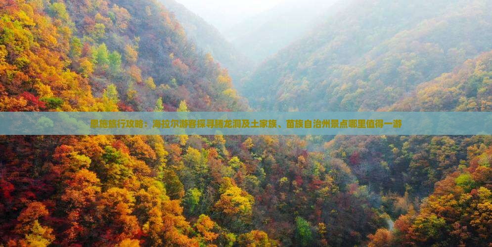 恩施旅行攻略：海拉尔游客探寻腾龙洞及土家族、苗族自治州景点哪里值得一游