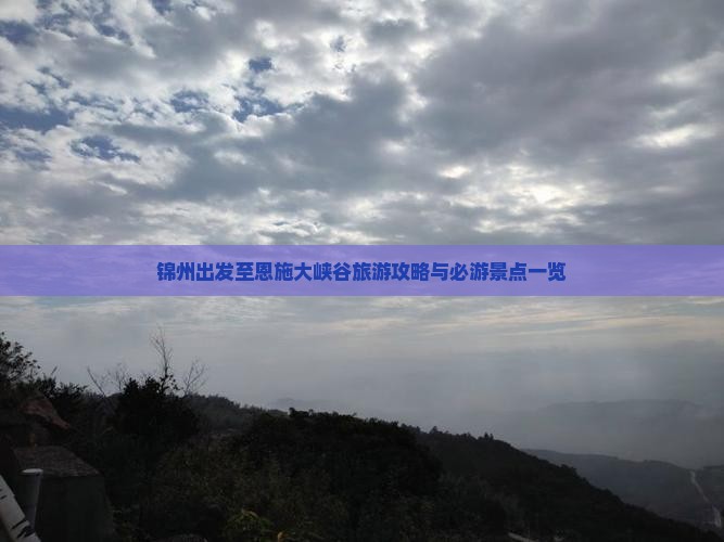 锦州出发至恩施大峡谷旅游攻略与必游景点一览