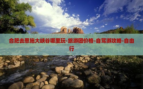 合肥去恩施大峡谷哪里玩-旅游团价格-自驾游攻略-自由行