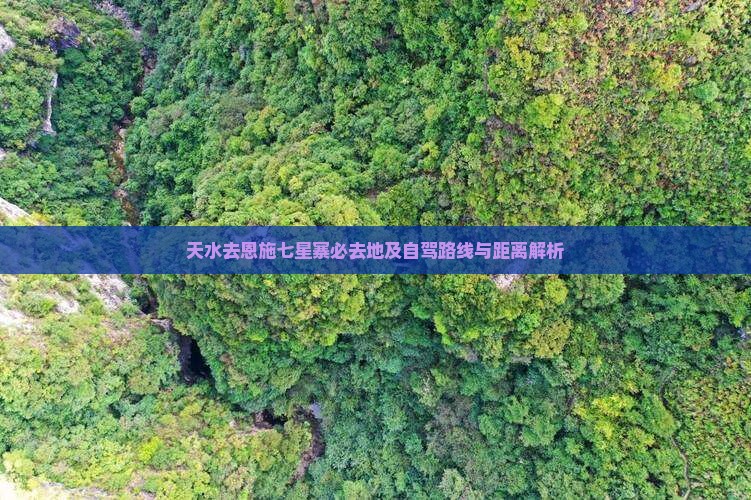 天水去恩施七星寨必去地及自驾路线与距离解析