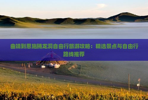 曲靖到恩施腾龙洞自由行旅游攻略：精选景点与自由行路线推荐