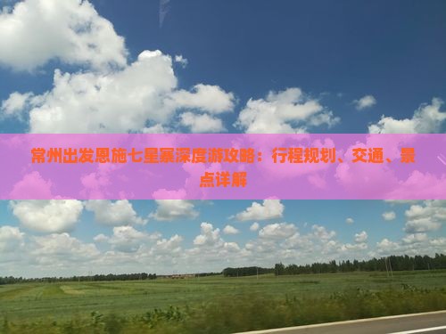 常州出发恩施七星寨深度游攻略：行程规划、交通、景点详解