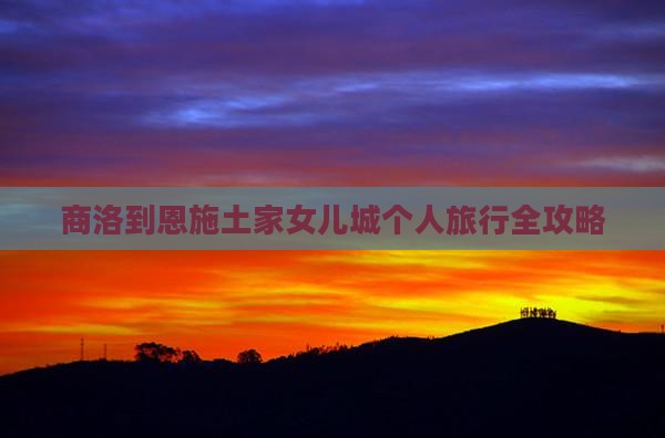 商洛到恩施土家女儿城个人旅行全攻略