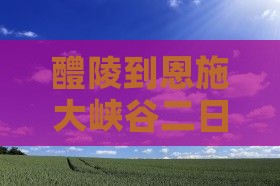 醴陵到恩施大峡谷二日游：路程、高铁与时长