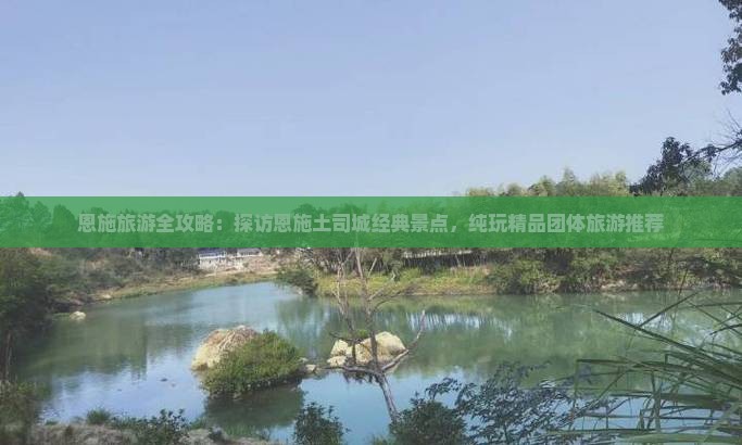 恩施旅游全攻略：探访恩施土司城经典景点，纯玩精品团体旅游推荐