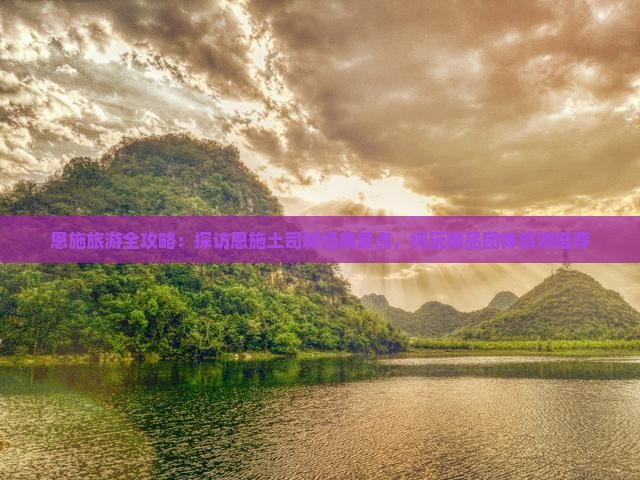 恩施旅游全攻略：探访恩施土司城经典景点，纯玩精品团体旅游推荐