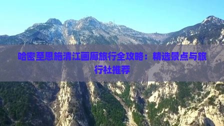 哈密至恩施清江画廊旅行全攻略：精选景点与旅行社推荐
