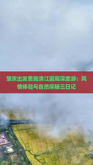 肇庆出发恩施清江画廊深度游：风情体验与自然探秘三日记