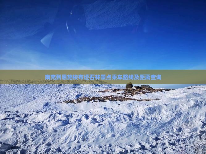 南充到恩施梭布垭石林景点乘车路线及距离查询