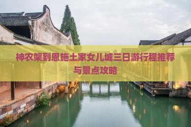 神农架到恩施土家女儿城三日游行程推荐与景点攻略