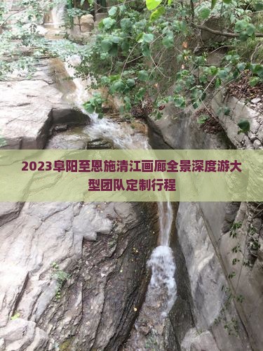 2023阜阳至恩施清江画廊全景深度游大型团队定制行程