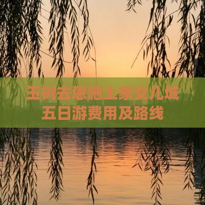 玉树去恩施土家女儿城五日游费用及路线