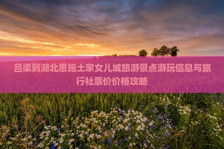 吕梁到湖北恩施土家女儿城旅游景点游玩信息与旅行社票价价格攻略