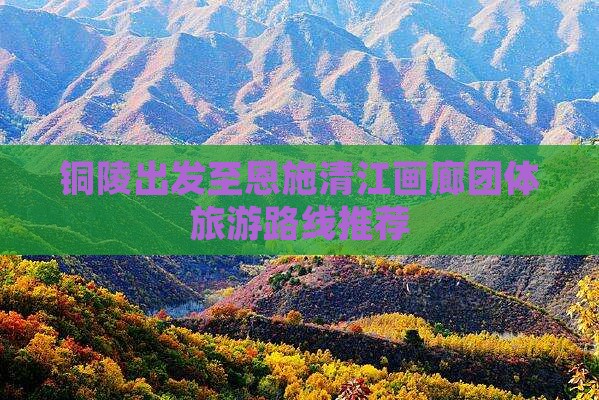 铜陵出发至恩施清江画廊团体旅游路线推荐