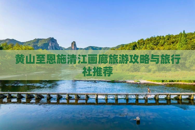 黄山至恩施清江画廊旅游攻略与旅行社推荐