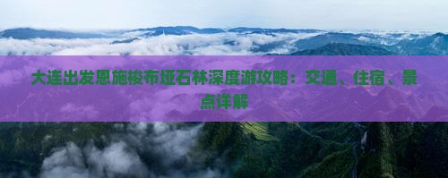 大连出发恩施梭布垭石林深度游攻略：交通、住宿、景点详解