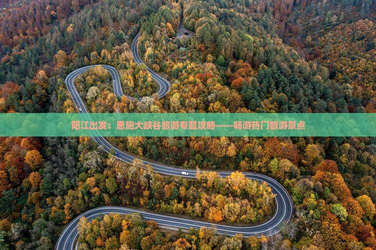 阳江出发：恩施大峡谷旅游专题攻略——畅游热门旅游景点