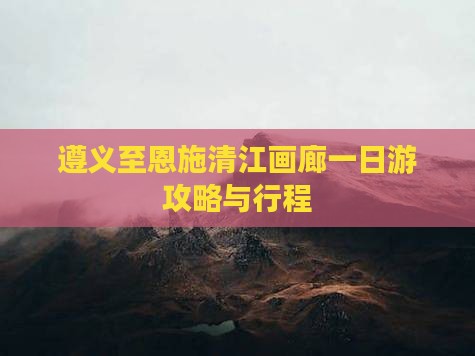 遵义至恩施清江画廊一日游攻略与行程