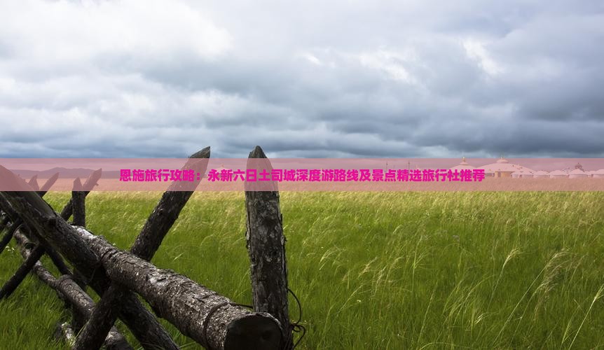 恩施旅行攻略：永新六日土司城深度游路线及景点精选旅行社推荐
