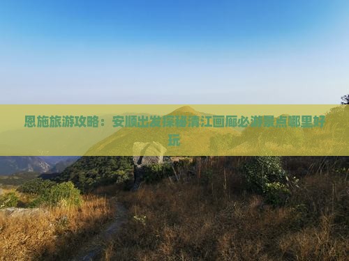 恩施旅游攻略：安顺出发探秘清江画廊必游景点哪里好玩