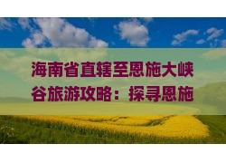 海南省直辖至恩施大峡谷旅游攻略：探寻恩施旅游景点与海南专题推荐