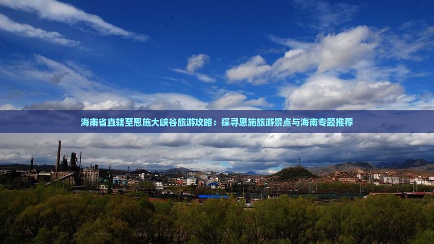 海南省直辖至恩施大峡谷旅游攻略：探寻恩施旅游景点与海南专题推荐