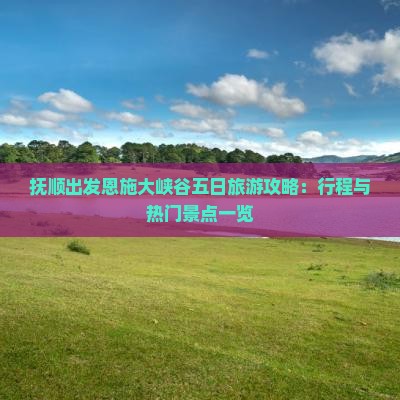 抚顺出发恩施大峡谷五日旅游攻略：行程与热门景点一览