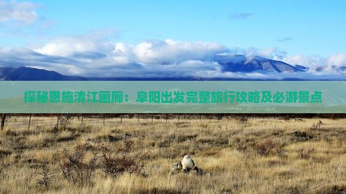 探秘恩施清江画廊：阜阳出发完整旅行攻略及必游景点