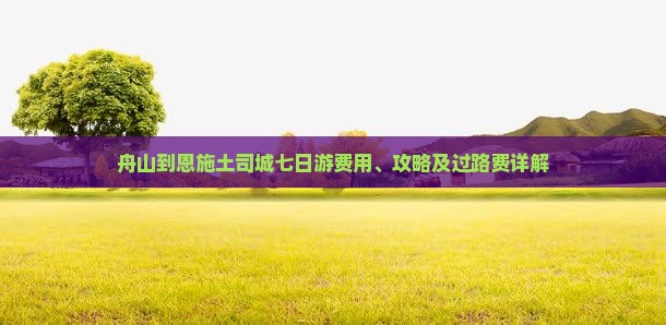 舟山到恩施土司城七日游费用、攻略及过路费详解