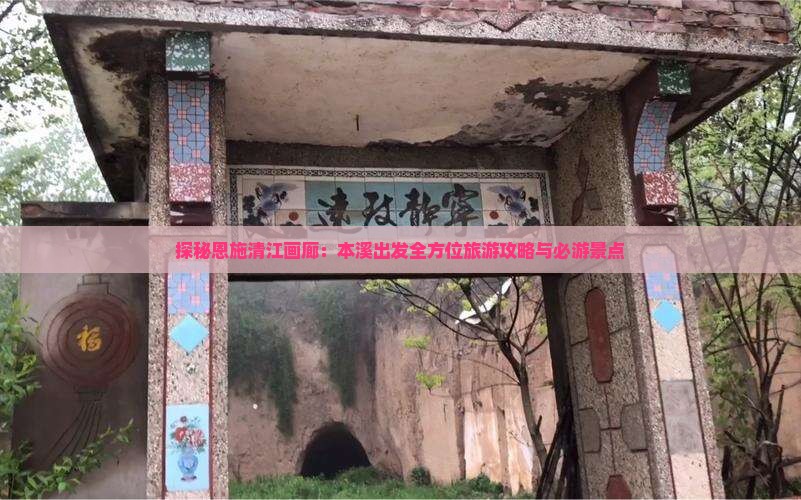 探秘恩施清江画廊：本溪出发全方位旅游攻略与必游景点