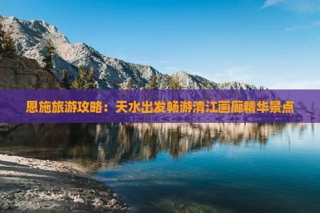 恩施旅游攻略：天水出发畅游清江画廊精华景点