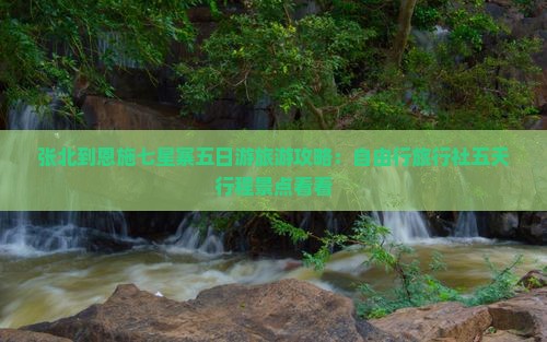 张北到恩施七星寨五日游旅游攻略：自由行旅行社五天行程景点看看